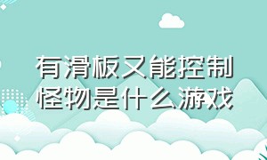 有滑板又能控制怪物是什么游戏