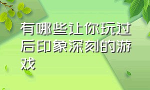 有哪些让你玩过后印象深刻的游戏