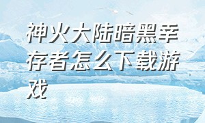 神火大陆暗黑幸存者怎么下载游戏