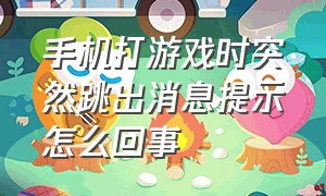 手机打游戏时突然跳出消息提示怎么回事