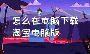 怎么在电脑下载淘宝电脑版