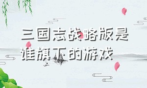 三国志战略版是谁旗下的游戏