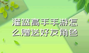 灌篮高手手游怎么赠送好友角色