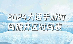 2024大话手游时间服开区时间表