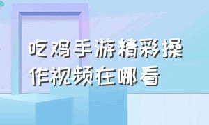 吃鸡手游精彩操作视频在哪看