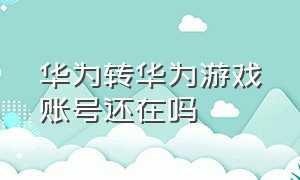 华为转华为游戏账号还在吗