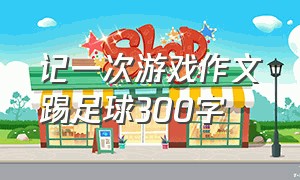 记一次游戏作文踢足球300字