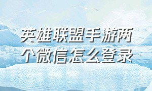 英雄联盟手游两个微信怎么登录