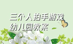 三个人拍手游戏幼儿园教案