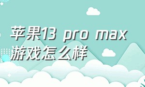 苹果13 pro max游戏怎么样