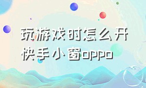 玩游戏时怎么开快手小窗oppo