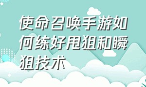 使命召唤手游如何练好甩狙和瞬狙技术