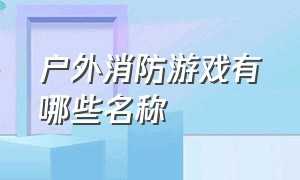 户外消防游戏有哪些名称