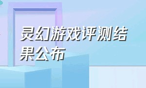 灵幻游戏评测结果公布