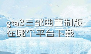 gta3三部曲重制版在哪个平台下载