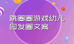 跳圈圈游戏幼儿园发圈文案