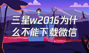 三星w2016为什么不能下载微信