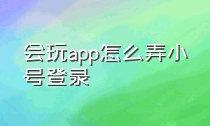 会玩app怎么弄小号登录