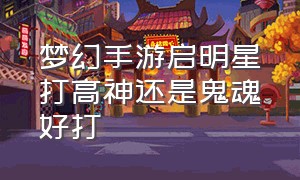 梦幻手游启明星打高神还是鬼魂好打