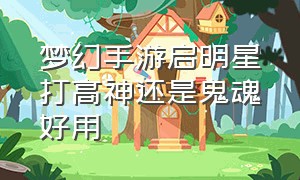 梦幻手游启明星打高神还是鬼魂好用