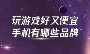 玩游戏好又便宜手机有哪些品牌