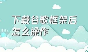 下载谷歌框架后怎么操作