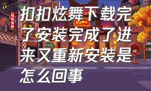 扣扣炫舞下载完了安装完成了进来又重新安装是怎么回事