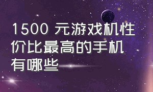 1500 元游戏机性价比最高的手机有哪些