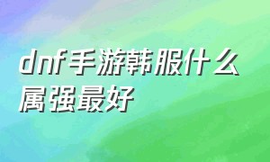 dnf手游韩服什么属强最好