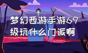 梦幻西游手游69级玩什么门派啊