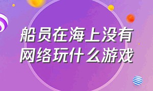 船员在海上没有网络玩什么游戏