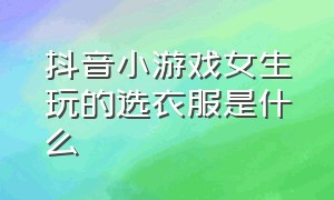 抖音小游戏女生玩的选衣服是什么