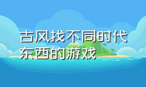 古风找不同时代东西的游戏