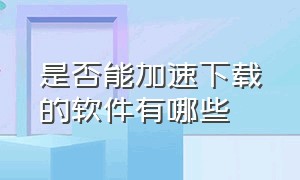 是否能加速下载的软件有哪些