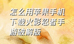 怎么用苹果手机下载火影忍者手游破解版