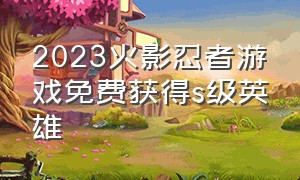 2023火影忍者游戏免费获得s级英雄