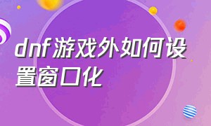 dnf游戏外如何设置窗口化