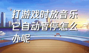 打游戏时放音乐它自动暂停怎么办呢