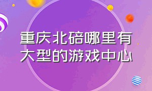 重庆北碚哪里有大型的游戏中心