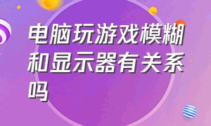 电脑玩游戏模糊和显示器有关系吗