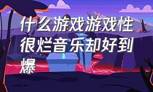 什么游戏游戏性很烂音乐却好到爆