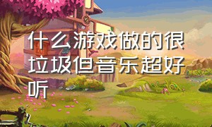 什么游戏做的很垃圾但音乐超好听