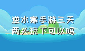 逆水寒手游三天两头玩下可以吗