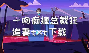 一吻痴缠总裁狂追妻txt下载