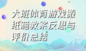 大班体育游戏搬纸箱教案反思与评价总结