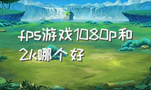 fps游戏1080p和2k哪个好