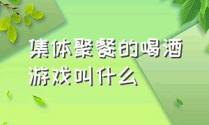 集体聚餐的喝酒游戏叫什么