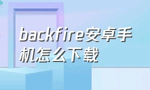 backfire安卓手机怎么下载