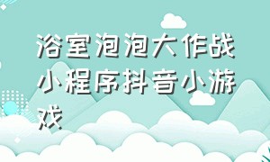 浴室泡泡大作战小程序抖音小游戏