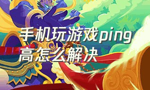 手机玩游戏ping高怎么解决